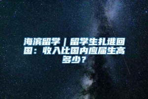 海滨留学｜留学生扎堆回国：收入比国内应届生高多少？