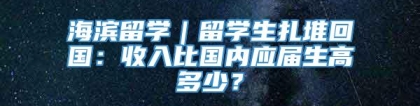 海滨留学｜留学生扎堆回国：收入比国内应届生高多少？