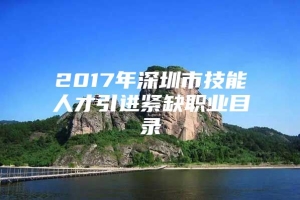 2017年深圳市技能人才引进紧缺职业目录