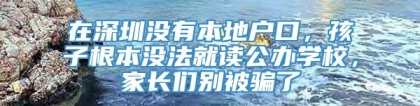 在深圳没有本地户口，孩子根本没法就读公办学校，家长们别被骗了