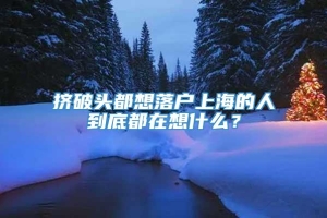 挤破头都想落户上海的人到底都在想什么？