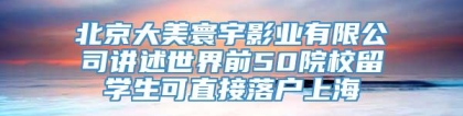 北京大美寰宇影业有限公司讲述世界前50院校留学生可直接落户上海