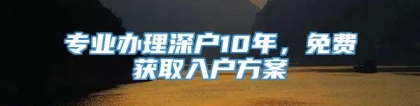 专业办理深户10年，免费获取入户方案