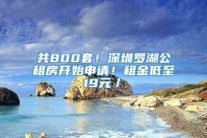 共800套！深圳罗湖公租房开始申请！租金低至19元／㎡