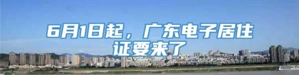 6月1日起，广东电子居住证要来了