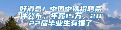 好消息！中国中铁招聘条件公布，年薪15万，2022届毕业生有福了