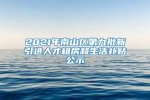 2021年南山区第九批新引进人才租房和生活补贴公示