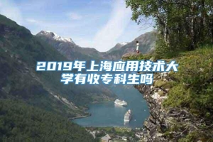 2019年上海应用技术大学有收专科生吗