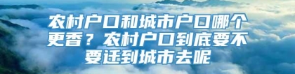 农村户口和城市户口哪个更香？农村户口到底要不要迁到城市去呢