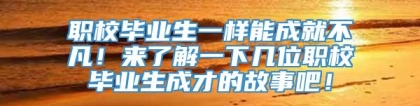 职校毕业生一样能成就不凡！来了解一下几位职校毕业生成才的故事吧！