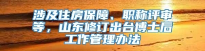 涉及住房保障、职称评审等，山东修订出台博士后工作管理办法