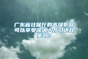 广东省社保厅的高级职称可以享受深圳人才引进政策吗？