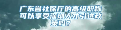 广东省社保厅的高级职称可以享受深圳人才引进政策吗？