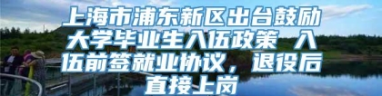 上海市浦东新区出台鼓励大学毕业生入伍政策 入伍前签就业协议，退役后直接上岗