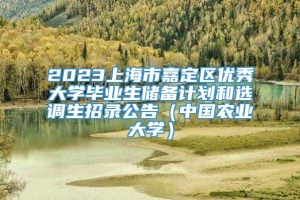 2023上海市嘉定区优秀大学毕业生储备计划和选调生招录公告（中国农业大学）