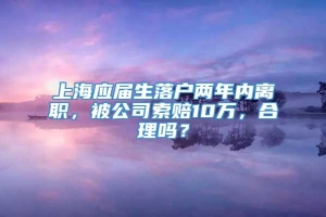 上海应届生落户两年内离职，被公司索赔10万，合理吗？