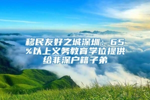 移民友好之城深圳：65%以上义务教育学位提供给非深户籍子弟