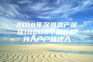 2018年深圳房产居住10000个指标积分入户户籍迁入