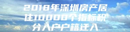 2018年深圳房产居住10000个指标积分入户户籍迁入