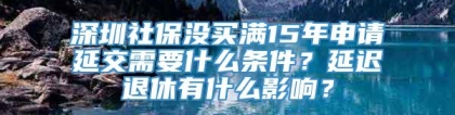 深圳社保没买满15年申请延交需要什么条件？延迟退休有什么影响？