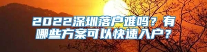 2022深圳落户难吗？有哪些方案可以快速入户？