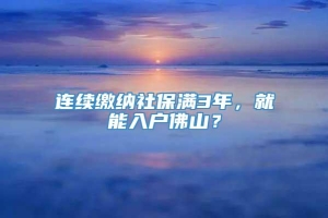 连续缴纳社保满3年，就能入户佛山？