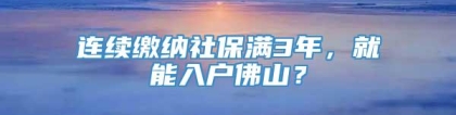 连续缴纳社保满3年，就能入户佛山？