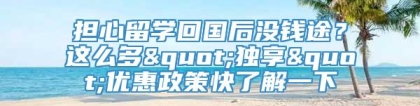 担心留学回国后没钱途？这么多"独享"优惠政策快了解一下