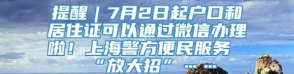 提醒｜7月2日起户口和居住证可以通过微信办理啦！上海警方便民服务“放大招”……