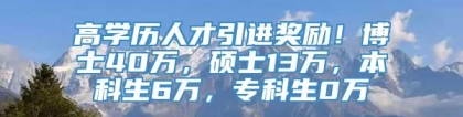 高学历人才引进奖励！博士40万，硕士13万，本科生6万，专科生0万