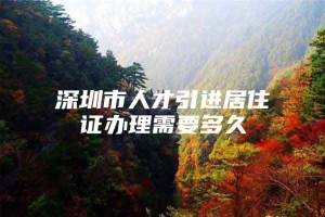 深圳市人才引进居住证办理需要多久