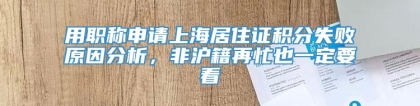 用职称申请上海居住证积分失败原因分析，非沪籍再忙也一定要看