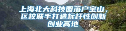 上海北大科技园落户宝山，区校联手打造标杆性创新创业高地