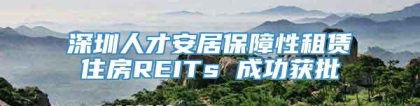 深圳人才安居保障性租赁住房REITs 成功获批