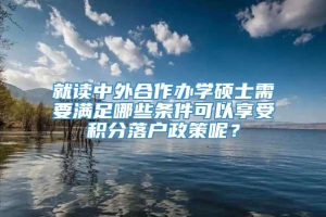 就读中外合作办学硕士需要满足哪些条件可以享受积分落户政策呢？