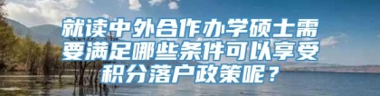 就读中外合作办学硕士需要满足哪些条件可以享受积分落户政策呢？