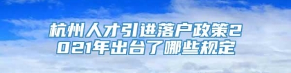 杭州人才引进落户政策2021年出台了哪些规定