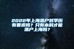 2022年上海落户对学历有要求吗？只有本科才能落户上海吗？