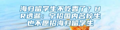 海归留学生不吃香了？HR透漏：宁招国内名校生也不愿招海归留学生