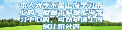 本人大专不是上海学习中心的，但是本科是上海学习中心的，可以申请上海居住积分吗