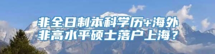 非全日制本科学历+海外非高水平硕士落户上海？