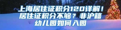 上海居住证积分120详解！居住证积分不够？非沪籍幼儿园如何入园