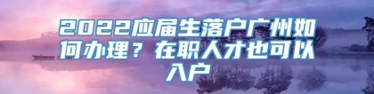 2022应届生落户广州如何办理？在职人才也可以入户