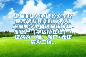 深圳非深户申请公办学校是否限制其实影响不大，深圳的学位申请是积分制，即深户（学区所在地）+住房为一档，深户+无住房为二挡...