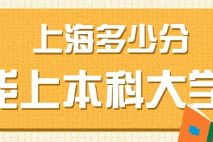 上海多少分能上本科大学？附上海本科最低分数线的大学院校2022年参考