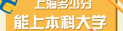 上海多少分能上本科大学？附上海本科最低分数线的大学院校2022年参考