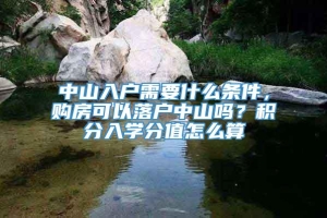 中山入户需要什么条件，购房可以落户中山吗？积分入学分值怎么算