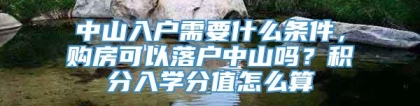 中山入户需要什么条件，购房可以落户中山吗？积分入学分值怎么算