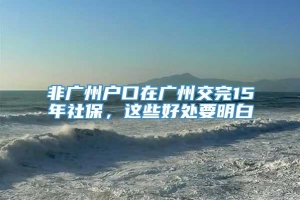 非广州户口在广州交完15年社保，这些好处要明白