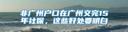 非广州户口在广州交完15年社保，这些好处要明白